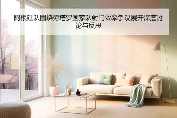 阿根廷队围绕劳塔罗国家队射门效率争议展开深度讨论与反思