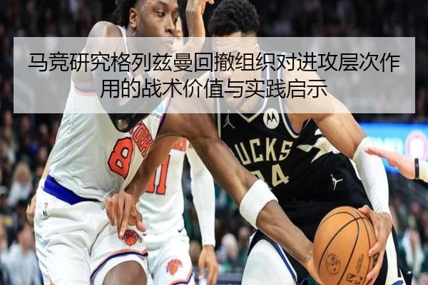 马竞研究格列兹曼回撤组织对进攻层次作用的战术价值与实践启示